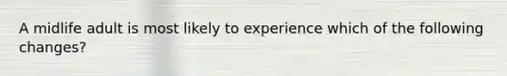 A midlife adult is most likely to experience which of the following changes?