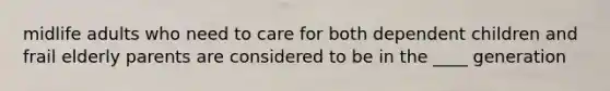 midlife adults who need to care for both dependent children and frail elderly parents are considered to be in the ____ generation