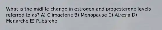 What is the midlife change in estrogen and progesterone levels referred to as? A) Climacteric B) Menopause C) Atresia D) Menarche E) Pubarche