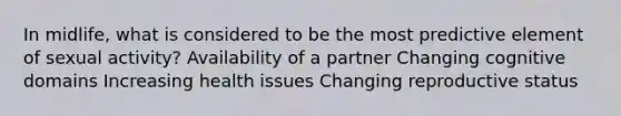 In midlife, what is considered to be the most predictive element of sexual activity? Availability of a partner Changing cognitive domains Increasing health issues Changing reproductive status