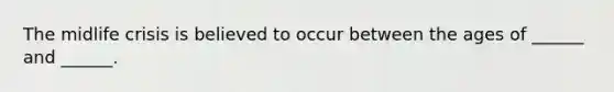 The midlife crisis is believed to occur between the ages of ______ and ______.