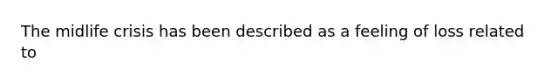 The midlife crisis has been described as a feeling of loss related to