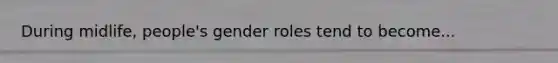 During midlife, people's gender roles tend to become...