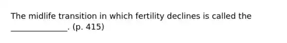 The midlife transition in which fertility declines is called the ______________. (p. 415)