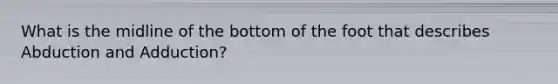 What is the midline of the bottom of the foot that describes Abduction and Adduction?