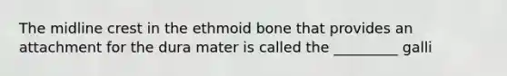 The midline crest in the ethmoid bone that provides an attachment for the dura mater is called the _________ galli