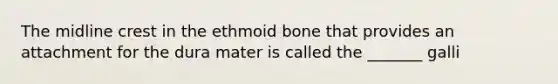 The midline crest in the ethmoid bone that provides an attachment for the dura mater is called the _______ galli