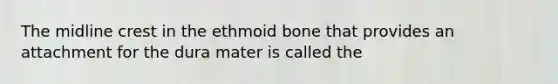 The midline crest in the ethmoid bone that provides an attachment for the dura mater is called the