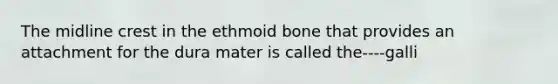 The midline crest in the ethmoid bone that provides an attachment for the dura mater is called the----galli