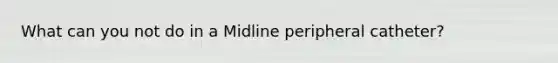 What can you not do in a Midline peripheral catheter?