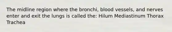 The midline region where the bronchi, blood vessels, and nerves enter and exit the lungs is called the: Hilum Mediastinum Thorax Trachea