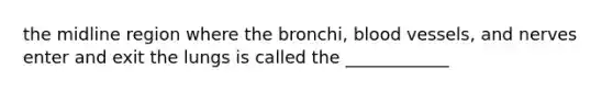 the midline region where the bronchi, <a href='https://www.questionai.com/knowledge/kZJ3mNKN7P-blood-vessels' class='anchor-knowledge'>blood vessels</a>, and nerves enter and exit the lungs is called the ____________