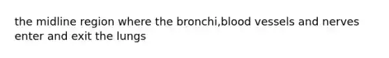 the midline region where the bronchi,blood vessels and nerves enter and exit the lungs