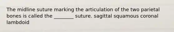 The midline suture marking the articulation of the two parietal bones is called the ________ suture. sagittal squamous coronal lambdoid