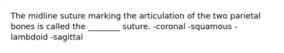 The midline suture marking the articulation of the two parietal bones is called the ________ suture. -coronal -squamous -lambdoid -sagittal