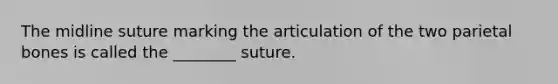 The midline suture marking the articulation of the two parietal bones is called the ________ suture.