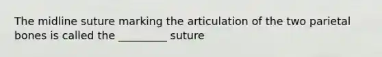 The midline suture marking the articulation of the two parietal bones is called the _________ suture