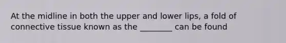 At the midline in both the upper and lower lips, a fold of connective tissue known as the ________ can be found