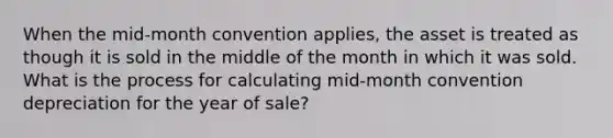 When the mid-month convention applies, the asset is treated as though it is sold in the middle of the month in which it was sold. What is the process for calculating mid-month convention depreciation for the year of sale?