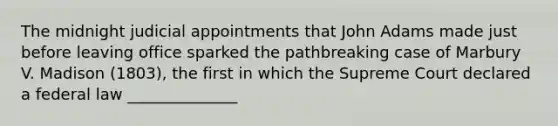 The midnight judicial appointments that John Adams made just before leaving office sparked the pathbreaking case of Marbury V. Madison (1803), the first in which the Supreme Court declared a federal law ______________