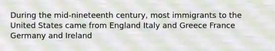 During the mid-nineteenth century, most immigrants to the United States came from England Italy and Greece France Germany and Ireland