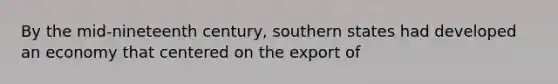 By the mid-nineteenth century, southern states had developed an economy that centered on the export of