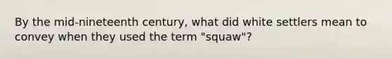 By the mid-nineteenth century, what did white settlers mean to convey when they used the term "squaw"?