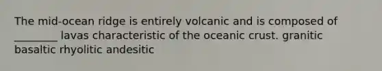 The mid-ocean ridge is entirely volcanic and is composed of ________ lavas characteristic of the oceanic crust. granitic basaltic rhyolitic andesitic