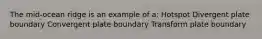 The mid-ocean ridge is an example of a: Hotspot Divergent plate boundary Convergent plate boundary Transform plate boundary