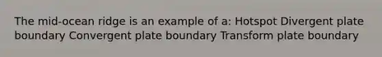 The mid-ocean ridge is an example of a: Hotspot Divergent plate boundary Convergent plate boundary Transform plate boundary