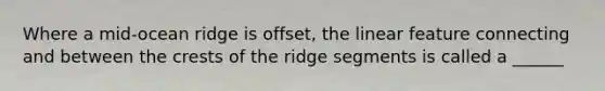 Where a mid-ocean ridge is offset, the linear feature connecting and between the crests of the ridge segments is called a ______