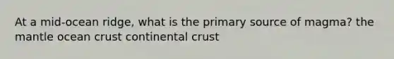 At a mid-ocean ridge, what is the primary source of magma? <a href='https://www.questionai.com/knowledge/kHR4HOnNY8-the-mantle' class='anchor-knowledge'>the mantle</a> ocean crust continental crust