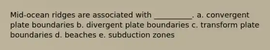 Mid-ocean ridges are associated with __________. a. convergent plate boundaries b. divergent plate boundaries c. transform plate boundaries d. beaches e. subduction zones