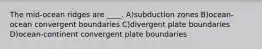 The mid-ocean ridges are ____. A)subduction zones B)ocean-ocean convergent boundaries C)divergent plate boundaries D)ocean-continent convergent plate boundaries