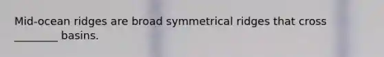 Mid-ocean ridges are broad symmetrical ridges that cross ________ basins.