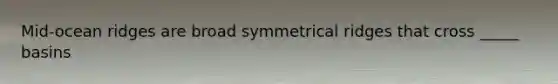 Mid-ocean ridges are broad symmetrical ridges that cross _____ basins