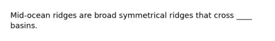 Mid-ocean ridges are broad symmetrical ridges that cross ____ basins.