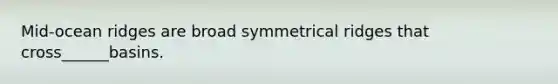 Mid-ocean ridges are broad symmetrical ridges that cross______basins.