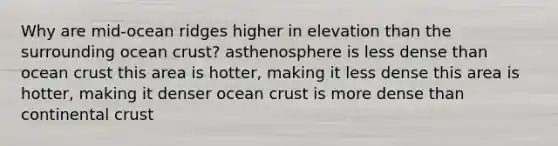 Why are mid-ocean ridges higher in elevation than the surrounding ocean crust? asthenosphere is less dense than ocean crust this area is hotter, making it less dense this area is hotter, making it denser ocean crust is more dense than continental crust