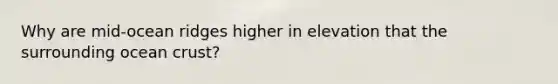 Why are mid-ocean ridges higher in elevation that the surrounding ocean crust?