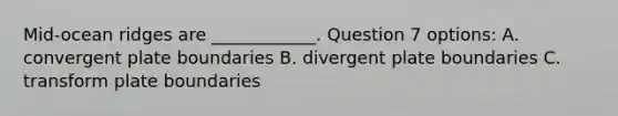 Mid-ocean ridges are ____________. Question 7 options: A. convergent plate boundaries B. divergent plate boundaries C. transform plate boundaries