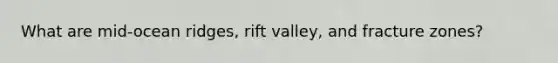 What are mid-ocean ridges, rift valley, and fracture zones?