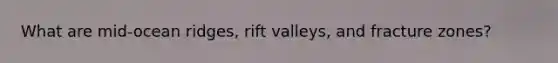 What are mid-ocean ridges, rift valleys, and fracture zones?