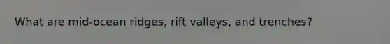 What are mid-ocean ridges, rift valleys, and trenches?