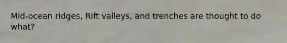 Mid-ocean ridges, Rift valleys, and trenches are thought to do what?