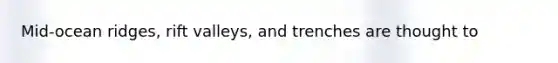 Mid-ocean ridges, rift valleys, and trenches are thought to