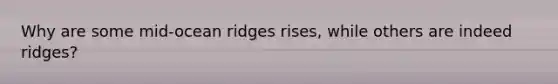 Why are some mid-ocean ridges rises, while others are indeed ridges?