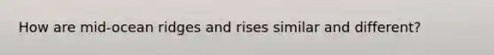 How are mid-ocean ridges and rises similar and different?