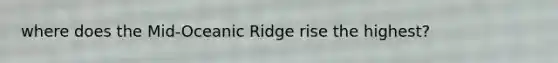 where does the Mid-Oceanic Ridge rise the highest?