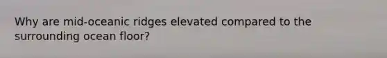 Why are mid-oceanic ridges elevated compared to the surrounding ocean floor?